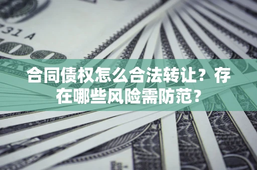 北京合同债权怎么合法转让？存在哪些风险需防范？
