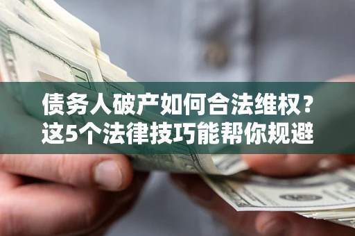 北京债务人破产如何合法维权？这5个法律技巧能帮你规避风险