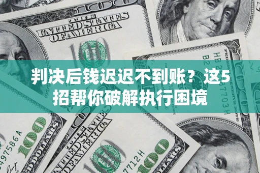 北京判决后钱迟迟不到账？这5招帮你破解执行困境