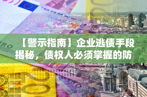 北京【警示指南】企业逃债手段揭秘，债权人必须掌握的防坑宝典