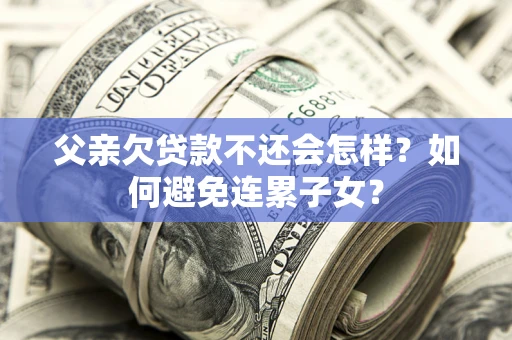 北京父亲欠贷款不还会怎样？如何避免连累子女？
