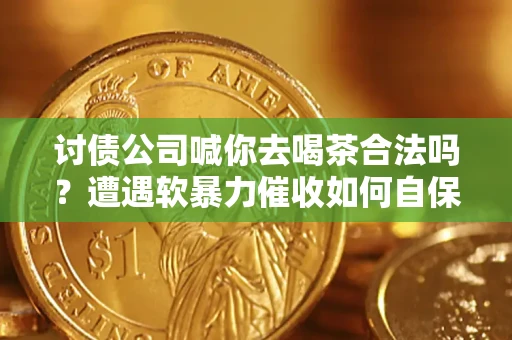 北京讨债公司喊你去喝茶合法吗？遭遇软暴力催收如何自保？