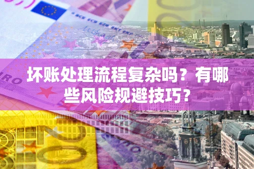 北京坏账处理流程复杂吗？有哪些风险规避技巧？