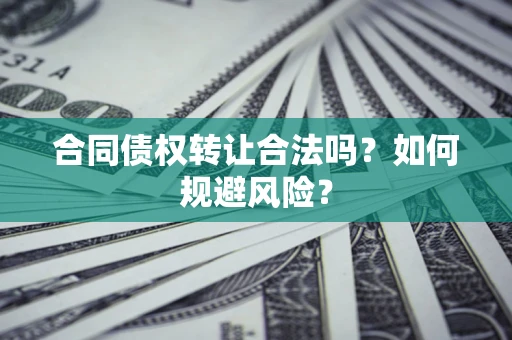北京合同债权转让合法吗?如何规避风险? 北京合同债权转让合法吗?如何规避风险?