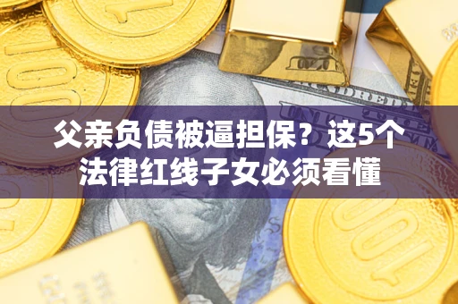 北京父亲负债被逼担保？这5个法律红线子女必须看懂