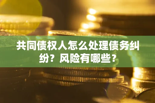 北京共同债权人怎么处理债务纠纷？风险有哪些？
