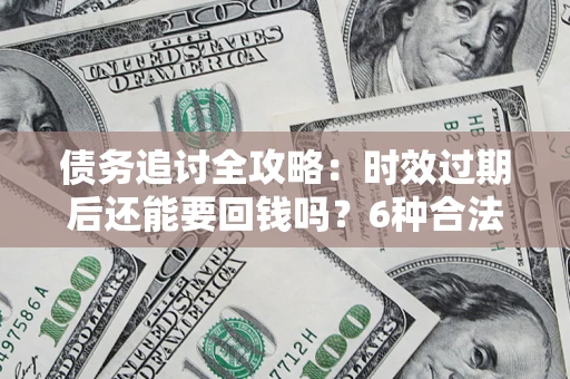 北京债务追讨全攻略：时效过期后还能要回钱吗？6种合法手段助你维权