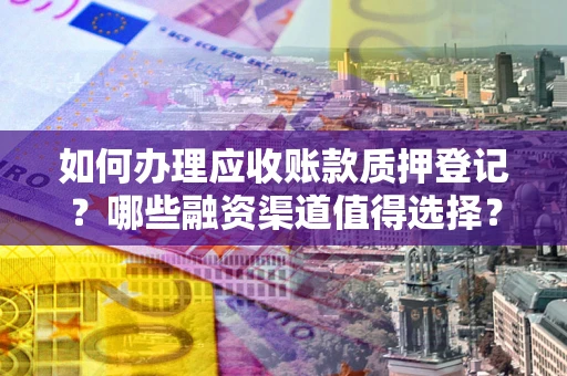 北京如何办理应收账款质押登记？哪些融资渠道值得选择？