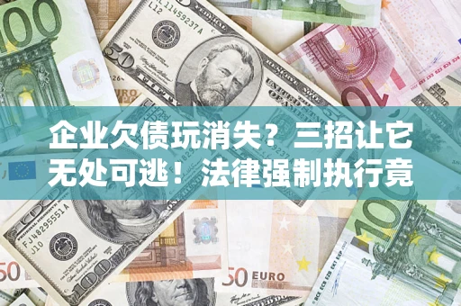 北京企业欠债玩消失？三招让它无处可逃！法律强制执行竟比讨债公司还狠？