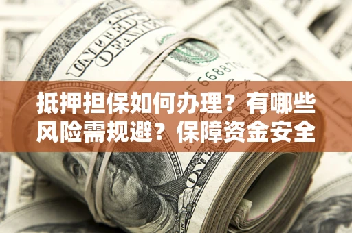 北京抵押担保如何办理？有哪些风险需规避？保障资金安全