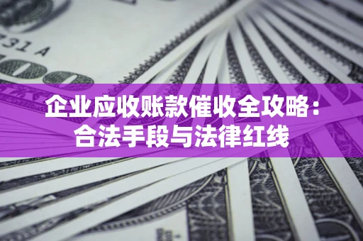 北京企业应收账款催收全攻略：合法手段与法律红线