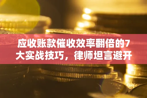 北京应收账款催收效率翻倍的7大实战技巧，律师坦言避开这些法律雷区最关键