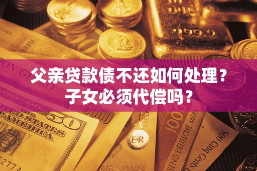 北京父亲贷款债不还如何处理？子女必须代偿吗？