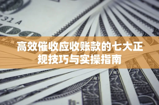 北京高效催收应收账款的七大正规技巧与实操指南