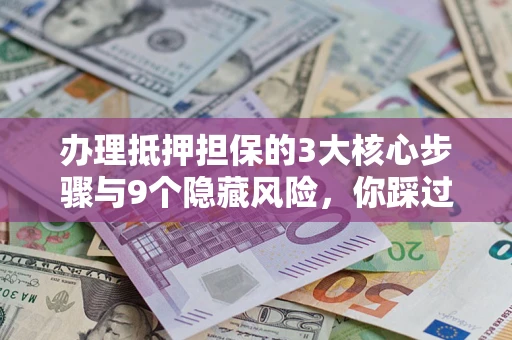 北京办理抵押担保的3大核心步骤与9个隐藏风险，你踩过哪个坑？
