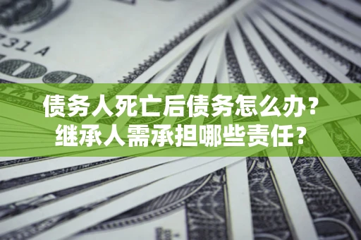 北京债务人死亡后债务怎么办？继承人需承担哪些责任？