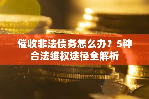 北京催收非法债务怎么办？5种合法维权途径全解析