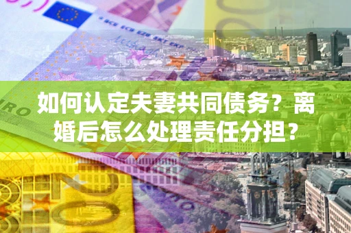 北京如何认定夫妻共同债务？离婚后怎么处理责任分担？