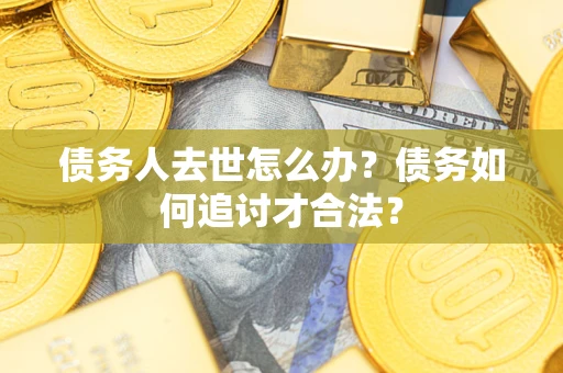 北京债务人去世怎么办？债务如何追讨才合法？