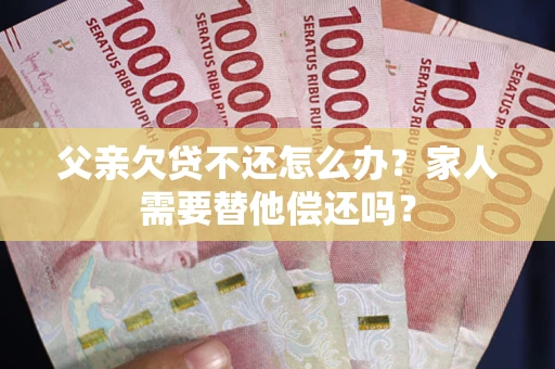 北京父亲欠贷不还怎么办？家人需要替他偿还吗？