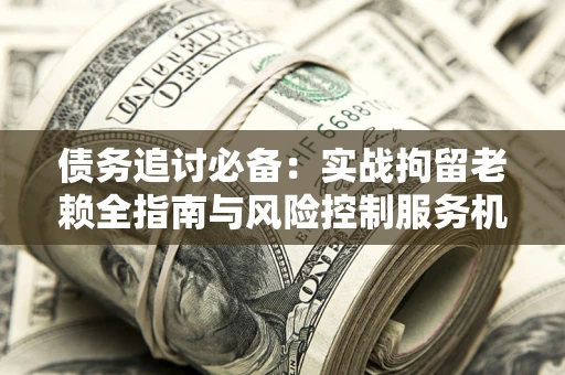 北京债务追讨必备：实战拘留老赖全指南与风险控制服务机构推荐