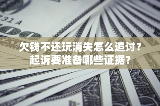 北京欠钱不还玩消失怎么追讨？起诉要准备哪些证据？