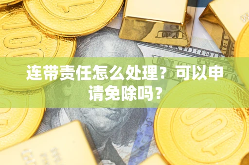 北京连带责任怎么处理？可以申请免除吗？