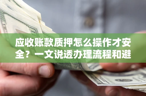 北京应收账款质押怎么操作才安全？一文说透办理流程和避险绝招